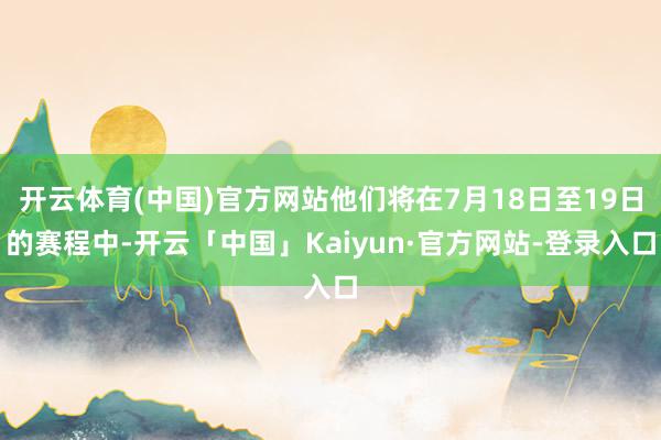 开云体育(中国)官方网站他们将在7月18日至19日的赛程中-开云「中国」Kaiyun·官方网站-登录