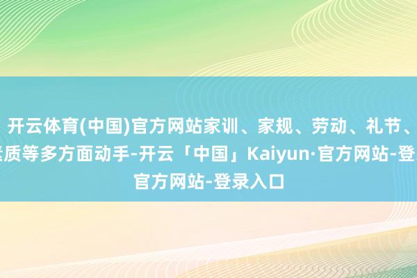 开云体育(中国)官方网站家训、家规、劳动、礼节、孝义素质等多方面动手-开云「中国」Kaiyun·官方