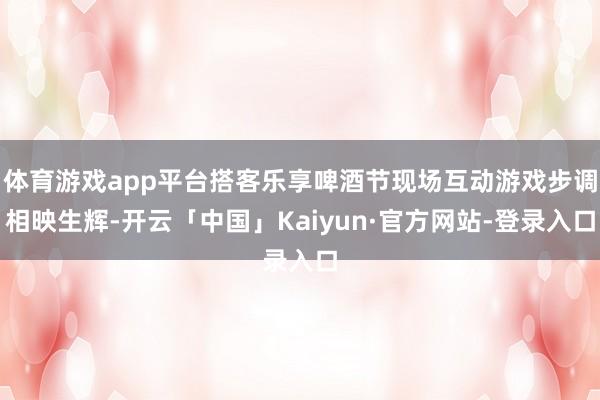 体育游戏app平台搭客乐享啤酒节现场互动游戏步调相映生辉-开云「中国」Kaiyun·官方网站-登录入