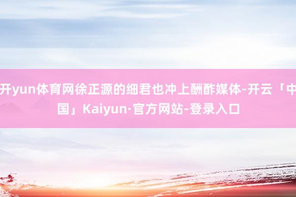 开yun体育网徐正源的细君也冲上酬酢媒体-开云「中国」Kaiyun·官方网站-登录入口