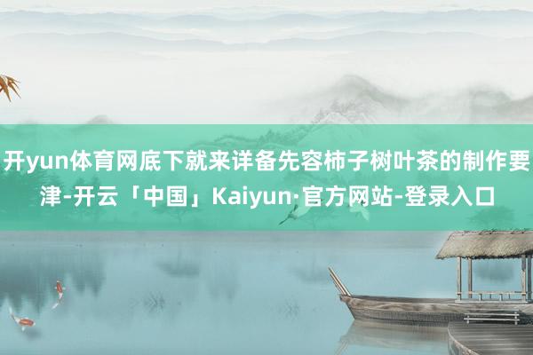 开yun体育网底下就来详备先容柿子树叶茶的制作要津-开云「中国」Kaiyun·官方网站-登录入口