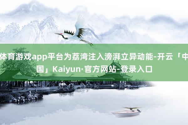 体育游戏app平台为荔湾注入滂湃立异动能-开云「中国」Kaiyun·官方网站-登录入口
