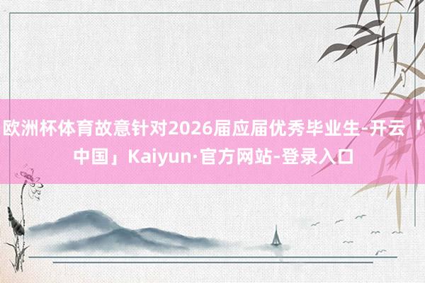 欧洲杯体育故意针对2026届应届优秀毕业生-开云「中国」Kaiyun·官方网站-登录入口