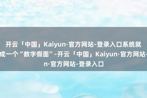 开云「中国」Kaiyun·官方网站-登录入口系统就会及时生成一个“数字假面”-开云「中国」Kaiyu