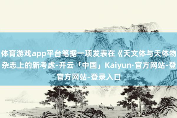 体育游戏app平台笔据一项发表在《天文体与天体物理学》杂志上的新考虑-开云「中国」Kaiyun·官方网站-登录入口