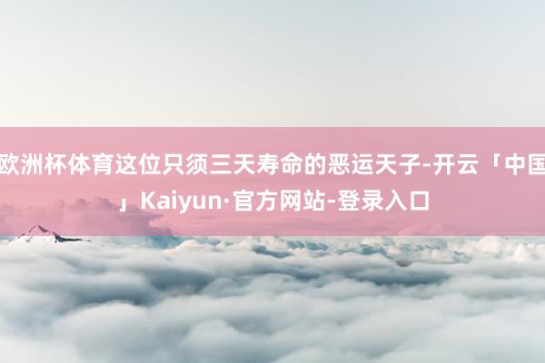欧洲杯体育这位只须三天寿命的恶运天子-开云「中国」Kaiyun·官方网站-登录入口