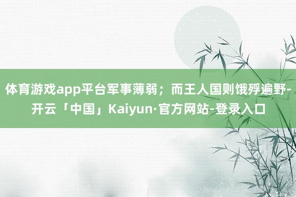 体育游戏app平台军事薄弱；而王人国则饿殍遍野-开云「中国」Kaiyun·官方网站-登录入口