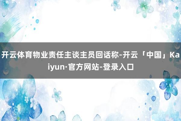 开云体育物业责任主谈主员回话称-开云「中国」Kaiyun·官方网站-登录入口