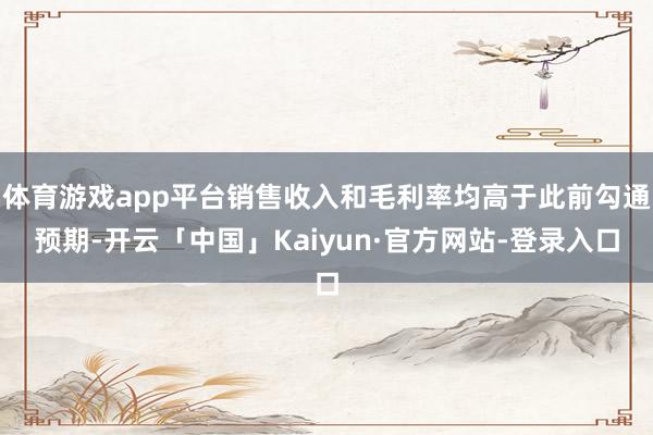 体育游戏app平台销售收入和毛利率均高于此前勾通预期-开云「中国」Kaiyun·官方网站-登录入口