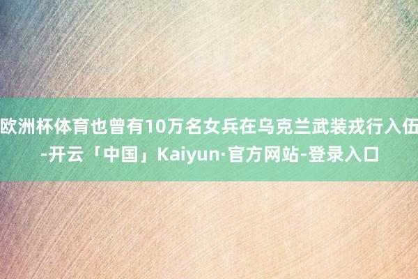 欧洲杯体育也曾有10万名女兵在乌克兰武装戎行入伍-开云「中国」Kaiyun·官方网站-登录入口