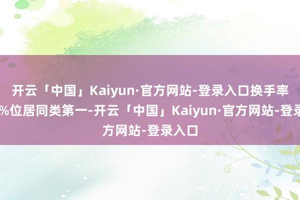 开云「中国」Kaiyun·官方网站-登录入口换手率达60%位居同类第一-开云「中国」Kaiyun·官方网站-登录入口