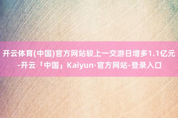 开云体育(中国)官方网站较上一交游日增多1.1亿元-开云「中国」Kaiyun·官方网站-登录入口