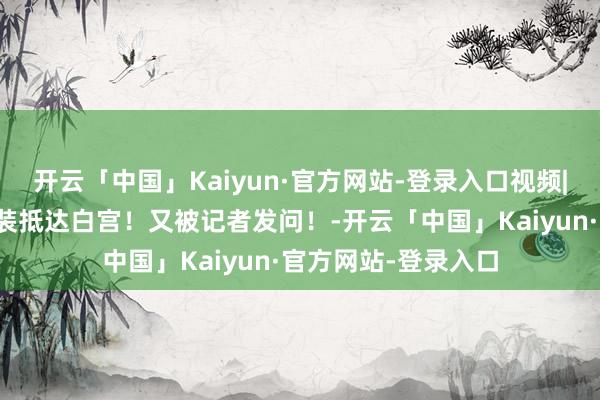 开云「中国」Kaiyun·官方网站-登录入口视频|泽连斯基终于穿西装抵达白宫！又被记者发问！-开云「中国」Kaiyun·官方网站-登录入口