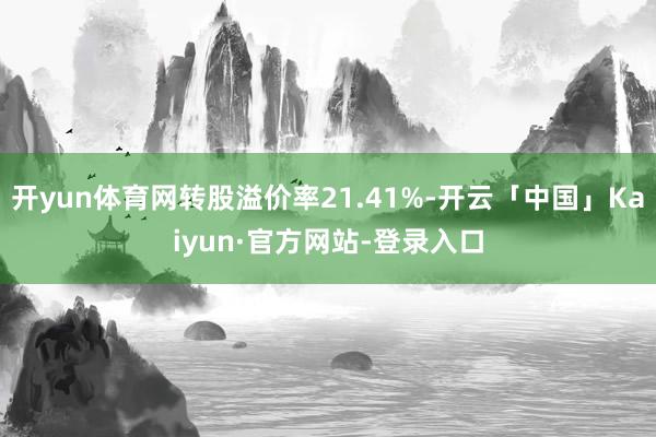 开yun体育网转股溢价率21.41%-开云「中国」Kaiyun·官方网站-登录入口