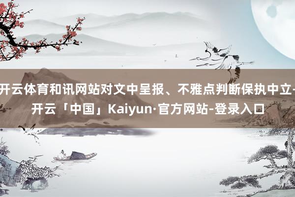开云体育和讯网站对文中呈报、不雅点判断保执中立-开云「中国」Kaiyun·官方网站-登录入口
