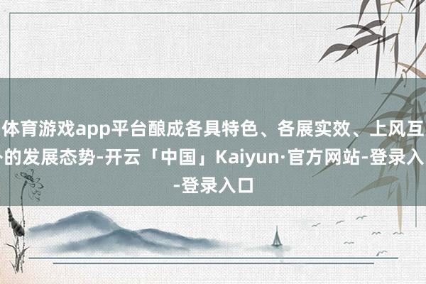 体育游戏app平台酿成各具特色、各展实效、上风互补的发展态势-开云「中国」Kaiyun·官方网站-登录入口