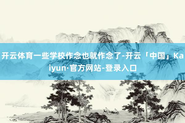 开云体育一些学校作念也就作念了-开云「中国」Kaiyun·官方网站-登录入口