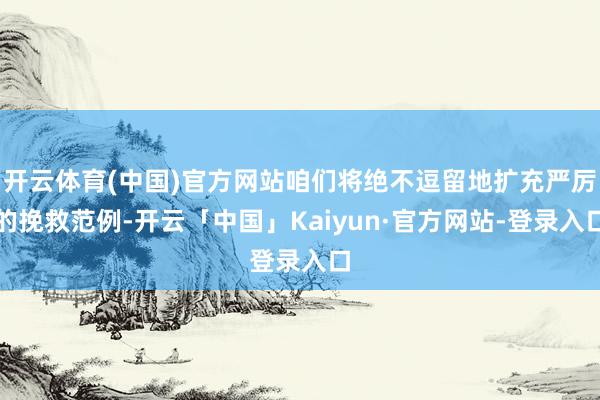 开云体育(中国)官方网站咱们将绝不逗留地扩充严厉的挽救范例-开云「中国」Kaiyun·官方网站-登录入口