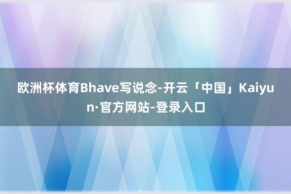 欧洲杯体育　　Bhave写说念-开云「中国」Kaiyun·官方网站-登录入口