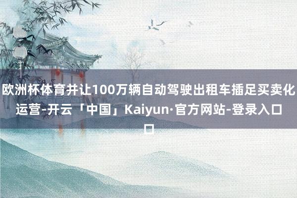 欧洲杯体育并让100万辆自动驾驶出租车插足买卖化运营-开云「中国」Kaiyun·官方网站-登录入口