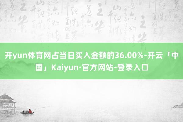 开yun体育网占当日买入金额的36.00%-开云「中国」Kaiyun·官方网站-登录入口
