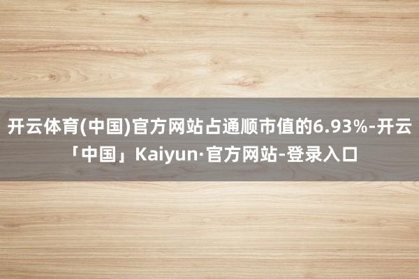开云体育(中国)官方网站占通顺市值的6.93%-开云「中国」Kaiyun·官方网站-登录入口