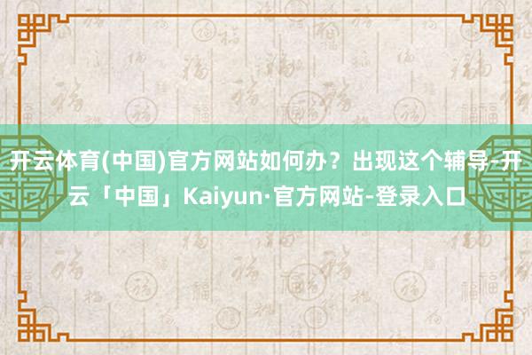 开云体育(中国)官方网站如何办？　　出现这个辅导-开云「中国」Kaiyun·官方网站-登录入口