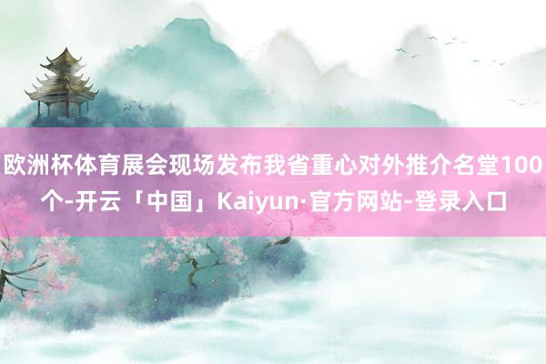 欧洲杯体育展会现场发布我省重心对外推介名堂100个-开云「中国」Kaiyun·官方网站-登录入口