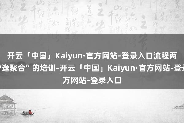 开云「中国」Kaiyun·官方网站-登录入口流程两天“劳逸聚合”的培训-开云「中国」Kaiyun·官方网站-登录入口