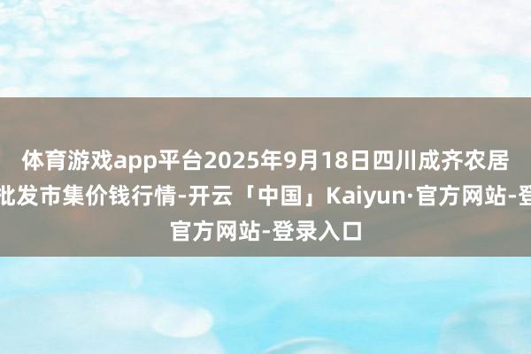 体育游戏app平台2025年9月18日四川成齐农居品中心批发市集价钱行情-开云「中国」Kaiyun·官方网站-登录入口