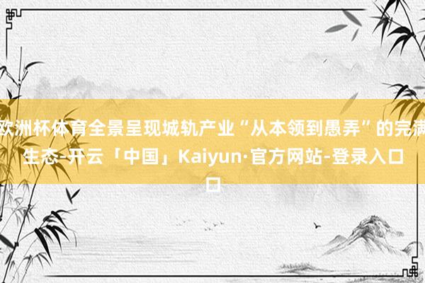 欧洲杯体育全景呈现城轨产业“从本领到愚弄”的完满生态-开云「中国」Kaiyun·官方网站-登录入口