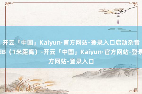 开云「中国」Kaiyun·官方网站-登录入口启动杂音≤75dB（1米距离）-开云「中国」Kaiyun·官方网站-登录入口