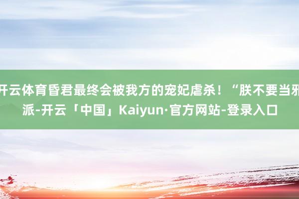 开云体育昏君最终会被我方的宠妃虐杀!“朕不要当邪派-开云「中国」Kaiyun·官方网站-登录入口