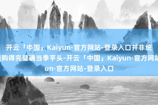 开云「中国」Kaiyun·官方网站-登录入口并非统共时刻都能购得完璧确当季芋头-开云「中国」Kaiyun·官方网站-登录入口