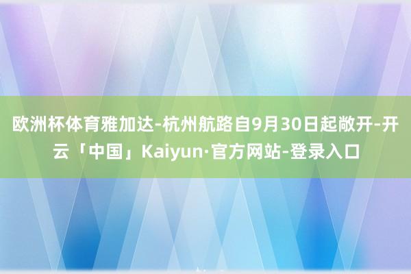 欧洲杯体育 雅加达-杭州航路自9月30日起敞开-开云「中国」Kaiyun·官方网站-登录入口