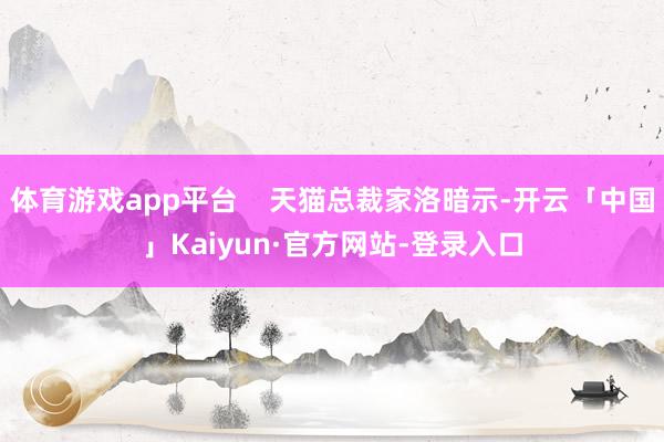 体育游戏app平台    天猫总裁家洛暗示-开云「中国」Kaiyun·官方网站-登录入口