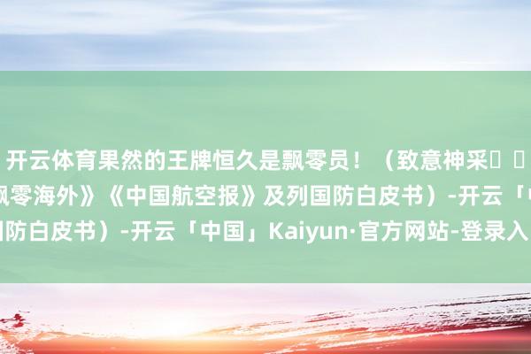 开云体育果然的王牌恒久是飘零员！（致意神采✈️）（附：数据开始《飘零海外》《中国航空报》及列国防白皮