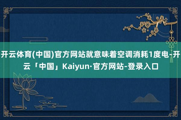 开云体育(中国)官方网站就意味着空调消耗1度电-开云「中国」Kaiyun·官方网站-登录入口