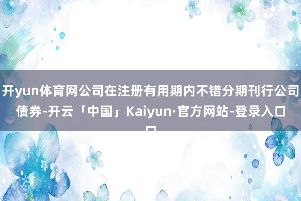 开yun体育网公司在注册有用期内不错分期刊行公司债券-开云「中国」Kaiyun·官方网站-登录入口