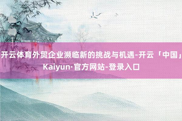 开云体育外贸企业濒临新的挑战与机遇-开云「中国」Kaiyun·官方网站-登录入口