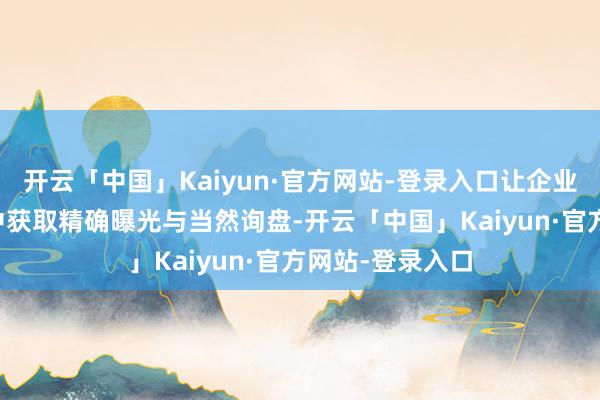开云「中国」Kaiyun·官方网站-登录入口让企业在AI搜索铁心中获取精确曝光与当然询盘-开云「中国」Kaiyun·官方网站-登录入口