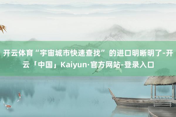 开云体育“宇宙城市快速查找” 的进口明晰明了-开云「中国」Kaiyun·官方网站-登录入口