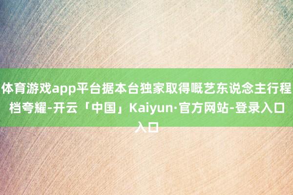 体育游戏app平台据本台独家取得嘅艺东说念主行程档夸耀-开云「中国」Kaiyun·官方网站-登录入口