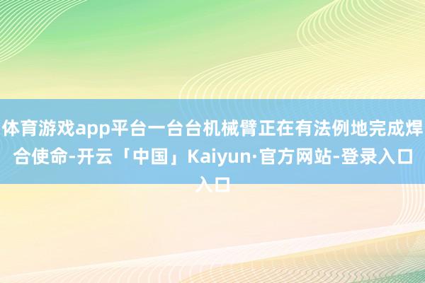 体育游戏app平台一台台机械臂正在有法例地完成焊合使命-开云「中国」Kaiyun·官方网站-登录入口