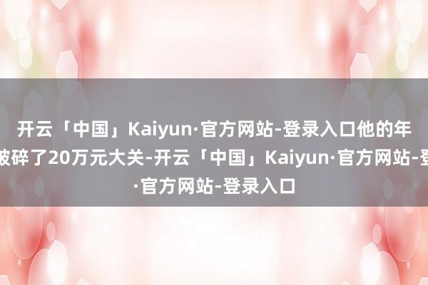 开云「中国」Kaiyun·官方网站-登录入口他的年收入就破碎了20万元大关-开云「中国」Kaiyun·官方网站-登录入口