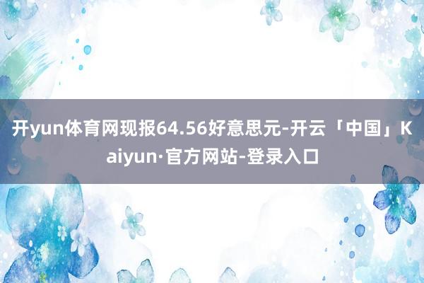 开yun体育网现报64.56好意思元-开云「中国」Kaiyun·官方网站-登录入口