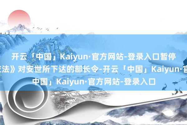 开云「中国」Kaiyun·官方网站-登录入口暂停我把柄《商品供应法》对安世所下达的部长令-开云「中国