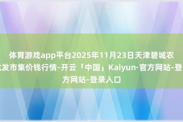 体育游戏app平台2025年11月23日天津碧城农产物批发市集价钱行情-开云「中国」Kaiyun·官方网站-登录入口