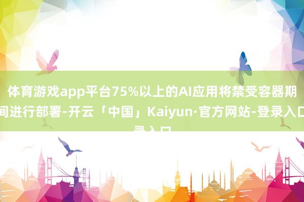 体育游戏app平台75%以上的AI应用将禁受容器期间进行部署-开云「中国」Kaiyun·官方网站-登