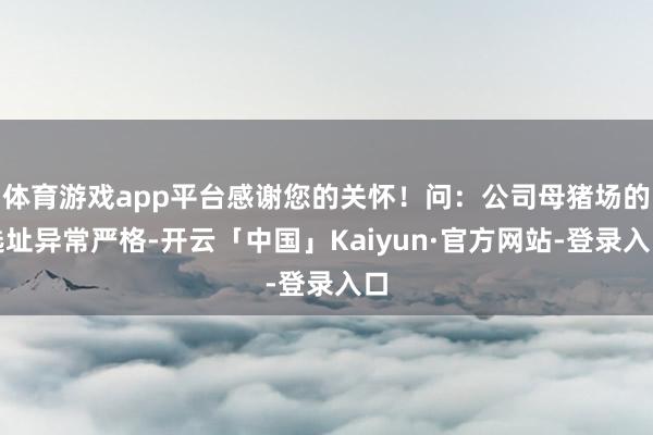 体育游戏app平台感谢您的关怀!问:公司母猪场的选址异常严格-开云「中国」Kaiyun·官方网站-登录入口